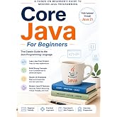Core Java For Beginners: A Hands-On Beginner&rsquo;s Guide to Modern Java Programming with Java 21