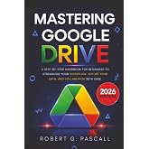 Mastering Google Drive: A Step-by-Step Handbook for Beginners to Streamline Your Workflow, Secure Your Data, and Collaborate with Ease