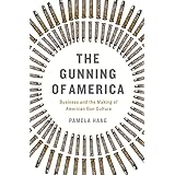 The Gunning of America: Business and the Making of American Gun Culture