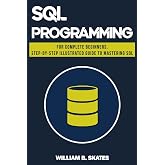SQL: Programming for Beginners &amp; Intermediates, Step-By-Step Illustrated Guide to Mastering SQL