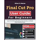 Final Cut Pro User Guide For Beginners: Learn the Editing Workflow, Color Grades, and Build Studio-Quality Audio