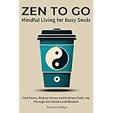 Zen to Go - Mindful Living for Busy Souls: Find Peace, Reduce Stress and Embrace Daily Joy Through Zen Stories and Wisdom