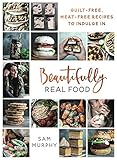 Beautifully Real Food: Guilt-Free, Meat-Free Recipes to Indulge In by Sam Murphy