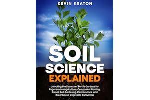 Soil Science Explained: Unlocking the Secrets of Fertile Gardens for Regenerative Agriculture, Companion Planting, Raised Bed