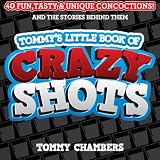 Tommy's Little Book of Crazy Shots: 40 Fun, Tasty & Unique Concoctions, and the Stories Behind Them by Tommy Chambers