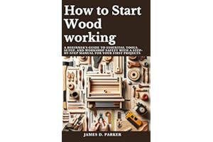 How to Start Wood working: A Beginner's Guide to Essential Tools, Setup, and Workshop Safety with A Step-by-Step Manual for Y