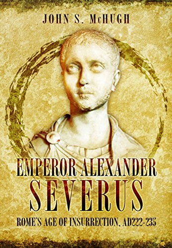 Emperor Alexander Severus: Rome's Age of Insurrection, AD222-235 by John S McHugh