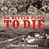 Front cover for the book NO BETTER PLACE TO DIE: Ste-Mere Eglise, June 1944-The Battle for la Fiere Bridge by Robert Murphy