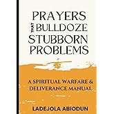 Prayers that Bulldoze Stubborn Problems: A Spiritual Warfare & Deliverance Manual (Prayer Power Series: Spiritual Warfare Prayers for Victory, Breakthrough, and Revival)