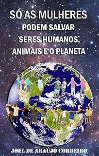 Livro SÓ AS MULHERES PODEM SALVAR SERES HUMANOS, ANIMAIS E O PLANETA: UMA ESCRITURA NATURAL PARA SALVAR E PROTEGER O CONJUNTO SOCIOAMBIENTAL