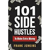 101 Side Hustles To Make Extra Money: From Freelancing, Online Selling, Creative Gigs, Real Estate, Passive Income, At-Home O