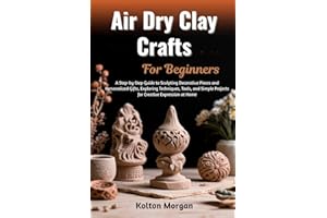 Air Dry Clay Crafts For Beginners: Step-By-Step Guide To Creating Stunning Handmade Sculptures, Decorative Pieces, And Person