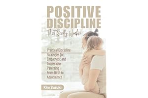 Positive Discipline That Really Works!: Practical Discipline Strategies for Empathetic and Cooperative Parenting From Birth t