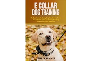 E COLLAR DOG TRAINING: The Best Guide for Everything You Need to Know About Electric Collar for Training Your Dog and Ensuring Good Behaviour