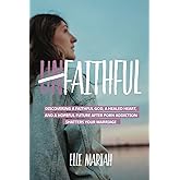 (Un)Faithful: Discovering A Faithful God, A Healed Heart, And A Hopeful Future After Porn Addiction Shatters Your Marriage