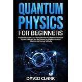 Quantum Physics for Beginners: A Complete Guide to Learn and Understand the Concepts of Quantum Physics in a Simple Way and D