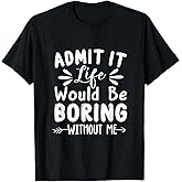 Admit It Life Would Be Boring Without Me Funny Saying T-Shirt