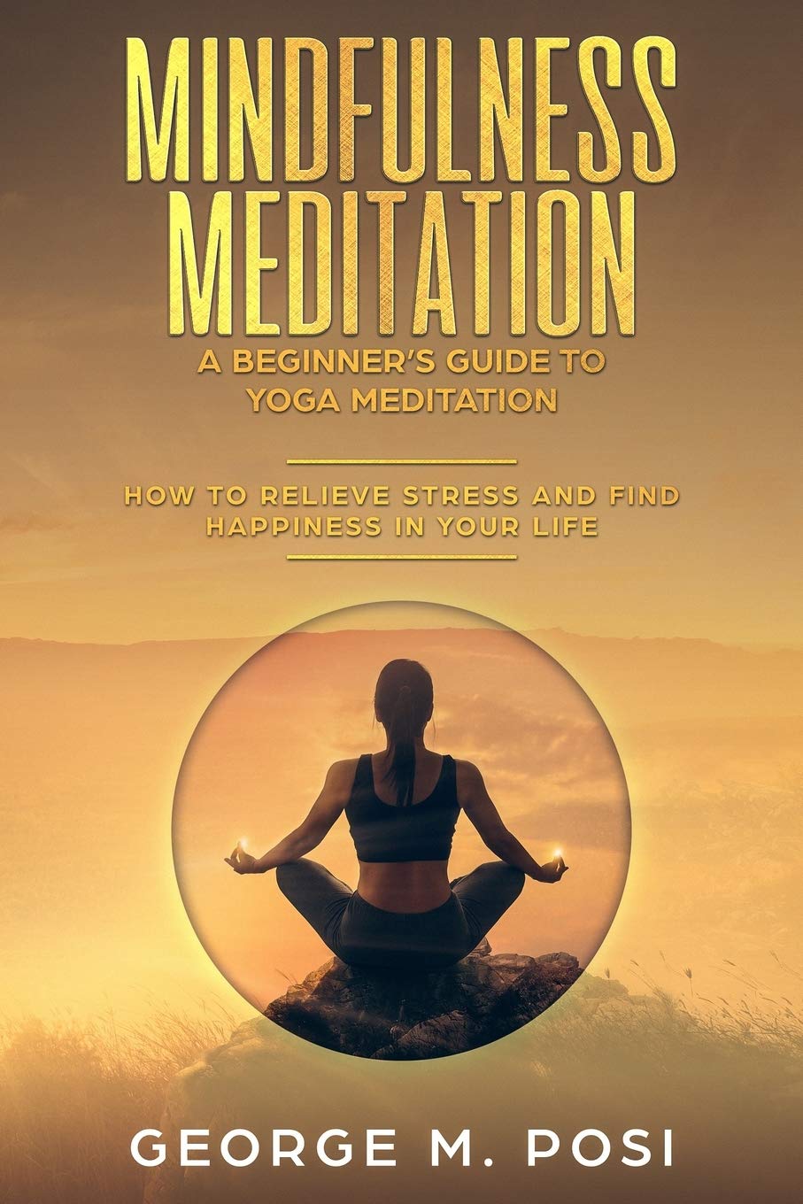 Mindfulness Meditation A Beginner S Guide To Yoga Meditation How To Relieve Stress And Find Happiness In Your Life Techniques On How To Set Your Personal Loss How To Improve Mental Health