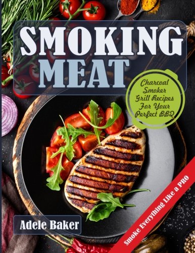 Smoking Meat: Charcoal Smoker Grill Recipes For Your Perfect BBQ (Weber Barbecue, Smoke Fish Chicken Smoking Meat: Charcoal Smoker Grill Recipes For Your Perfect BBQ (Weber Barbecue, Smoke Fish Chicken