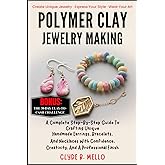 POLYMER CLAY JEWELRY MAKING: A Complete Step-By-Step Guide To Crafting Unique Handmade Earrings, Bracelets, And Necklaces With Confidence, Creativity, And A Professional Finish