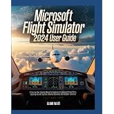 Microsoft Flight Simulator 2024 User Guide: A Step-by-Step Training Manual for New and Experienced Virtual Pilots, Exploring Aircraft Systems, Navigations, Weather Dynamics and Autopilot Functions