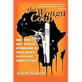 The Wonga Coup: Guns, Thugs, and a Ruthless Determination to Create Mayhem in an Oil-Rich Corner of Africa