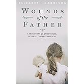 Wounds of the Father: A True Story of Child Abuse, Betrayal, and Redemption