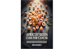 Apricot Seeds Cure for Cancer: Alternative Treatment for Unlocking the Power of Vitamin B17 to Fight and Prevent Cancer Natur