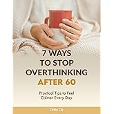 7 Ways to Stop Overthinking After 60: Practical Tips to Feel Calmer Every Day: Simple Strategies for Seniors to Quiet a Racing Mind, Reduce Stress and Live with Clarity