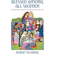 Blessed Among All Women: Women Saints, Prophets, and Witnesses for Our Time