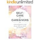 Self-Care for Caregivers: A Practical Guide to Caring for You While You Care for Your Loved One