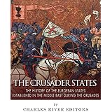 The Crusader States: The History of the European States Established in the Middle East during the Crusades