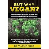 But Why Vegan?  Seeing Veganism from Beyond the Surface: How Veganism is an Integral Part of Who You Are and How Becoming Vegan Can Benefit You and All of Humanity