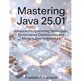 Mastering Java 25.01: Advanced Programming Techniques, Performance Optimization, and Modern Java Architecture