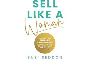 Sell Like A Woman: Harness Your Feminine Superpowers So That You Can Sell With Ease… Not Sleaze