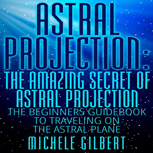 Astral Projection: The Amazing Secret of Astral Projection: The Beginners Guidebook to Traveling on the Astral Plane, by Michele Gilbert