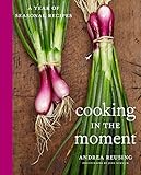 Cooking in the Moment: A Year of Seasonal Recipes: A Cookbook by Andrea Reusing