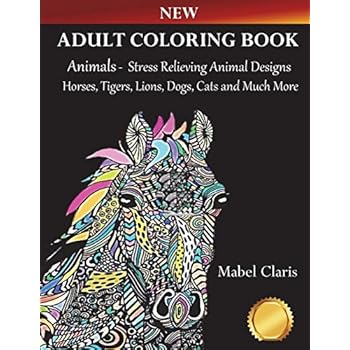 Adult Coloring Books Animals: Stress Relieving Animal Designs to Color for Relaxation (Horses, Tigers, Lions, Dogs, Cats and Much More!)