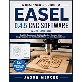 A BEGINNER&rsquo;S GUIDE TO EASEL 0.4.5 CNC SOFTWARE (2026 EDITION): Zero CNC Experience to Confident Carving | Complete Setup, Design, Toolpaths, and Workflows for Makers and Small- Business Owners