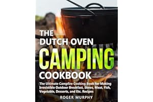 The Dutch Oven Camping Cookbook: The Ultimate Campfire Cooking Book for Making Irresistible Outdoor Breakfast, Stews, Meat, Fish, Vegetable, Desserts, and Etc. Recipes