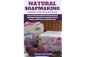 Natural Soapmaking Guide for Beginners: Learn to Make Beautiful DIY Homemade Soap with Organic Ingredients - Using Melt and Pour Process, Cold Process and Hot Process Methods.
