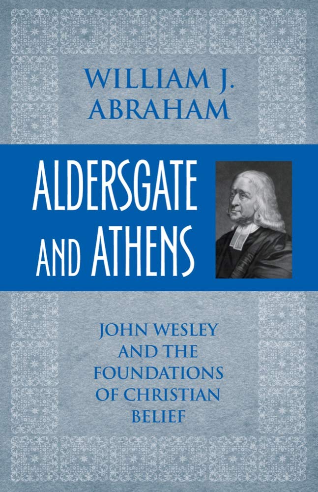 Aldersgate And Athens John Wesley And The Foundations Of Christian Belief Abraham William J 9781602582460 Amazon Com Books