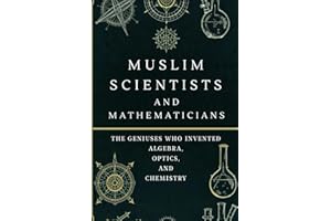 Muslim Scientists and Mathematicians: The Geniuses Who Invented Algebra, Optics, and Chemistry