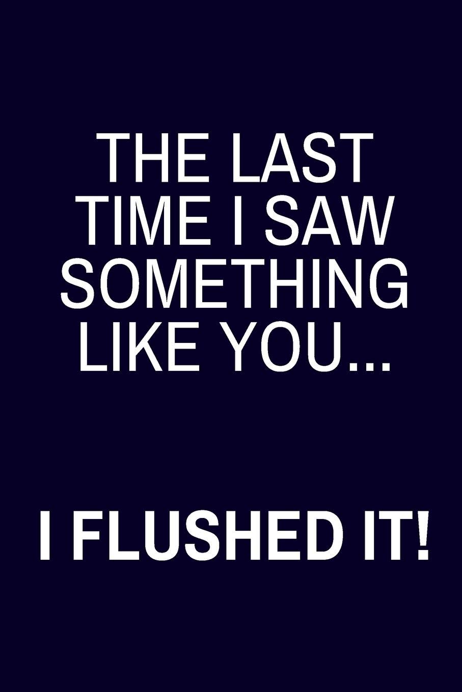 Buy The Last Time I Saw Something Like You I Flushed It Gag Gifts For The Office And Coworkers Lined Paperback Journal Or Notebook Book Online At Low Prices In India Buy The Last Time I Saw Something Like You I Flushed It Gag Gifts For The Office And Coworkers Lined Paperback Journal Or Notebook Book Online At Low Prices In India