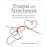 Trauma and Attachment: Over 150 Attachment-Based Interventions to Heal Trauma