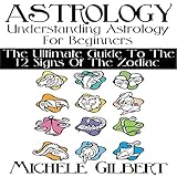 Astrology: Understanding Astrology for Beginners: The Ultimate Guide to the 12 Signs of the Zodiac by