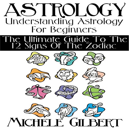Astrology: Understanding Astrology for Beginners: The Ultimate Guide to the 12 Signs of the Zodiac by Michele Gilbert