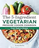 The 5-Ingredient Vegetarian Pressure Cooker Cookbook: Fresh Pressure Cooker Recipes for Meals in Min The 5-Ingredient Vegetarian Pressure Cooker Cookbook: Fresh Pressure Cooker Recipes for Meals in Min
