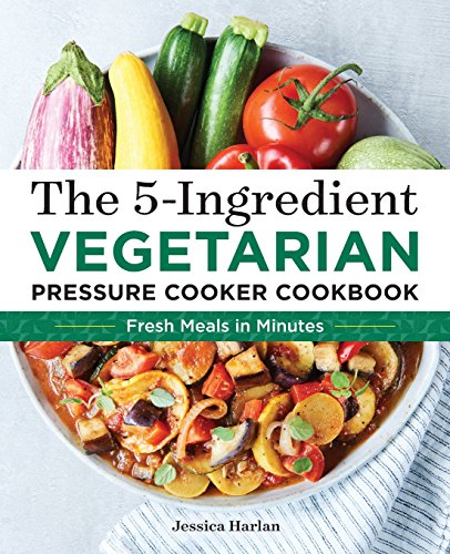 The 5-Ingredient Vegetarian Pressure Cooker Cookbook: Fresh Pressure Cooker Recipes for Meals in Min The 5-Ingredient Vegetarian Pressure Cooker Cookbook: Fresh Pressure Cooker Recipes for Meals in Min