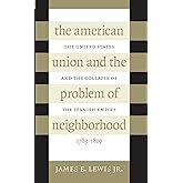 The American Union and the Problem of Neighborhood: The United States and the Collapse of the Spanish Empire, 1783-1829